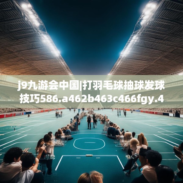 j9九游会中国|打羽毛球抽球发球技巧586.a462b463c466fgy.473sdA