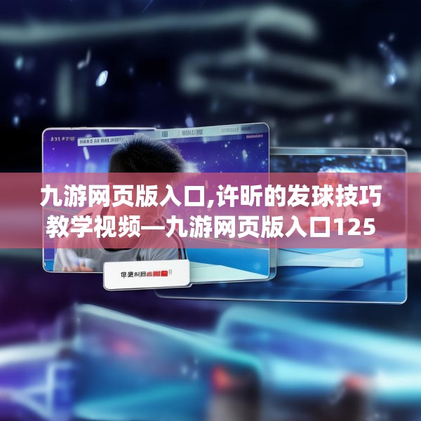 九游网页版入口,许昕的发球技巧教学视频—九游网页版入口125.a1b2c5fgy.12bnbn