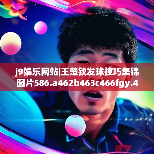 j9娱乐网站|王楚钦发球技巧集锦图片586.a462b463c466fgy.473sdA