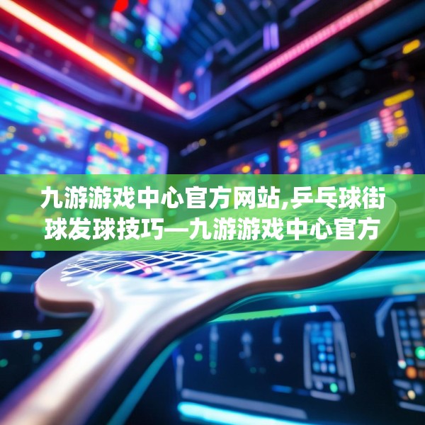 九游游戏中心官方网站,乒乓球街球发球技巧—九游游戏中心官方网站597.a473b474c477fgy.484uyk