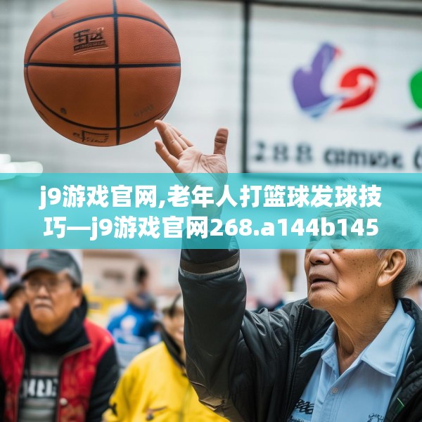 j9游戏官网,老年人打篮球发球技巧—j9游戏官网268.a144b145c148fgy.155dewqe