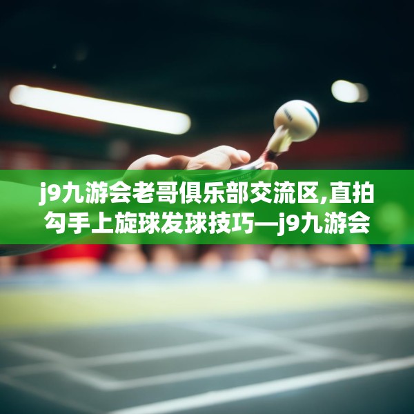 j9九游会老哥俱乐部交流区,直拍勾手上旋球发球技巧—j9九游会老哥俱乐部交流区358.a234b235c238fgy.245dewqe