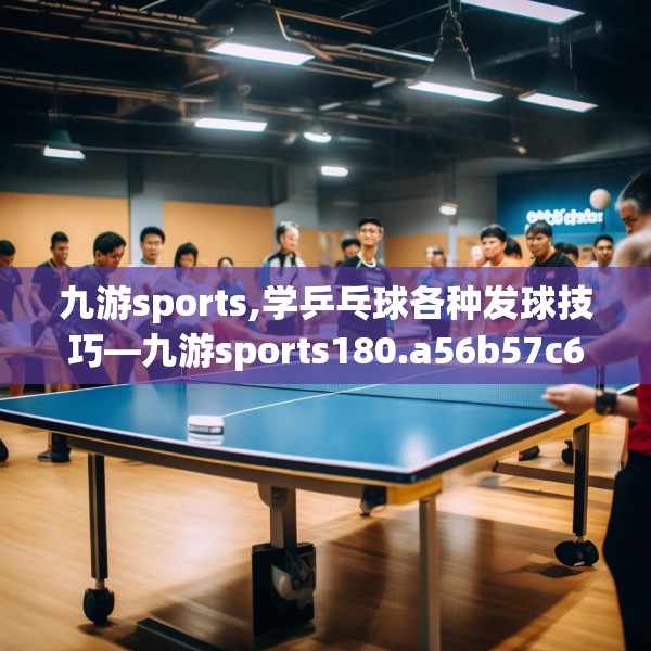 九游sports,学乒乓球各种发球技巧—九游sports180.a56b57c60fgy.67nbn