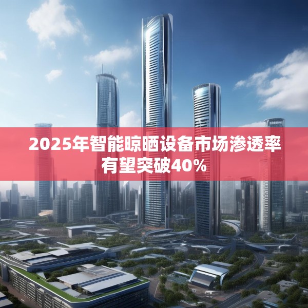 2025年智能晾晒设备市场渗透率有望突破40%