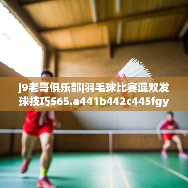 j9老哥俱乐部|羽毛球比赛混双发球技巧565.a441b442c445fgy.452fdsfds