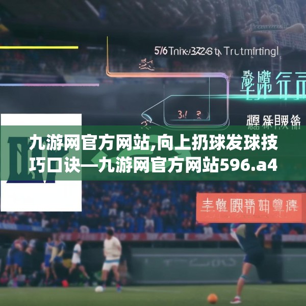 九游网官方网站,向上扔球发球技巧口诀—九游网官方网站596.a472b473c476fgy.48376658