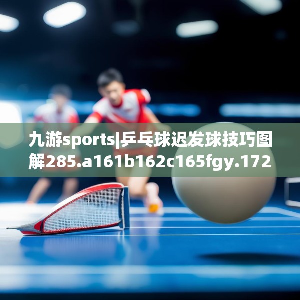 九游sports|乒乓球迟发球技巧图解285.a161b162c165fgy.172fhsg