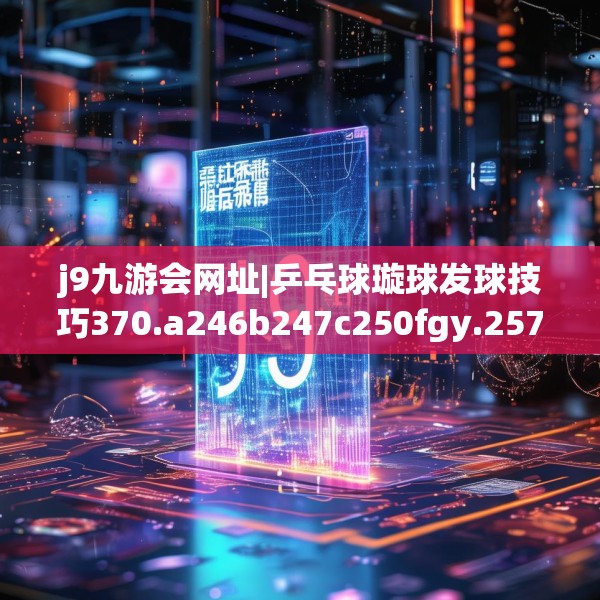 j9九游会网址|乒乓球璇球发球技巧370.a246b247c250fgy.257sdA