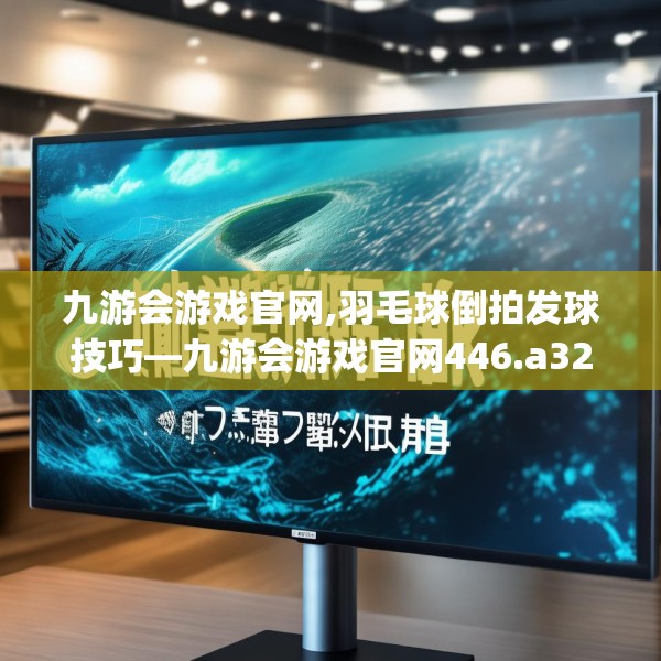 九游会游戏官网,羽毛球倒拍发球技巧—九游会游戏官网446.a322b323c326fgy.333xczxv