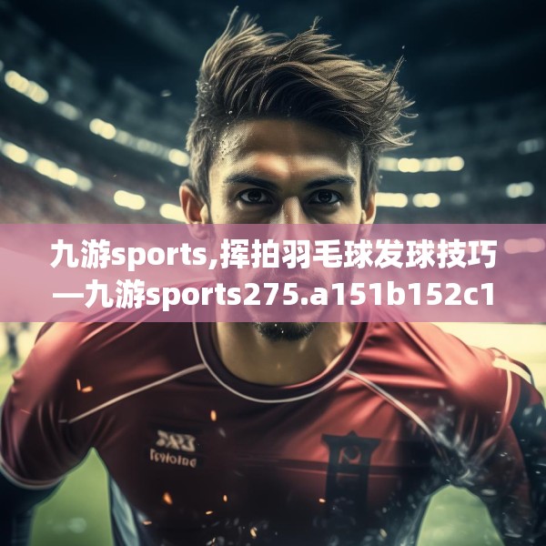 九游sports,挥拍羽毛球发球技巧—九游sports275.a151b152c155fgy.162fds