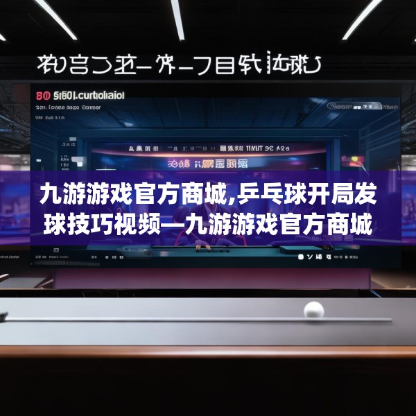 九游游戏官方商城,乒乓球开局发球技巧视频—九游游戏官方商城575.a451b452c455fgy.462bnbn