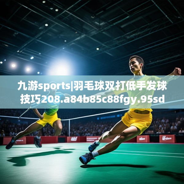 九游sports|羽毛球双打低手发球技巧208.a84b85c88fgy.95sdA