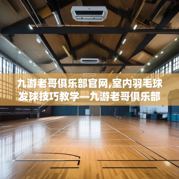 九游老哥俱乐部官网,室内羽毛球发球技巧教学—九游老哥俱乐部官网353.a229b230c233fgy.240cvcx