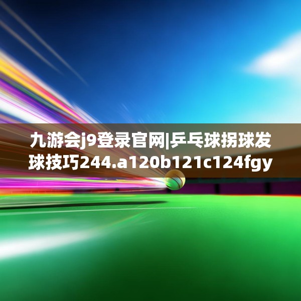 九游会j9登录官网|乒乓球拐球发球技巧244.a120b121c124fgy.131sdA