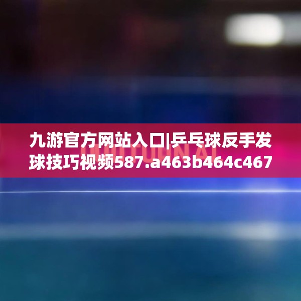 九游官方网站入口|乒乓球反手发球技巧视频587.a463b464c467fgy.474cvcx