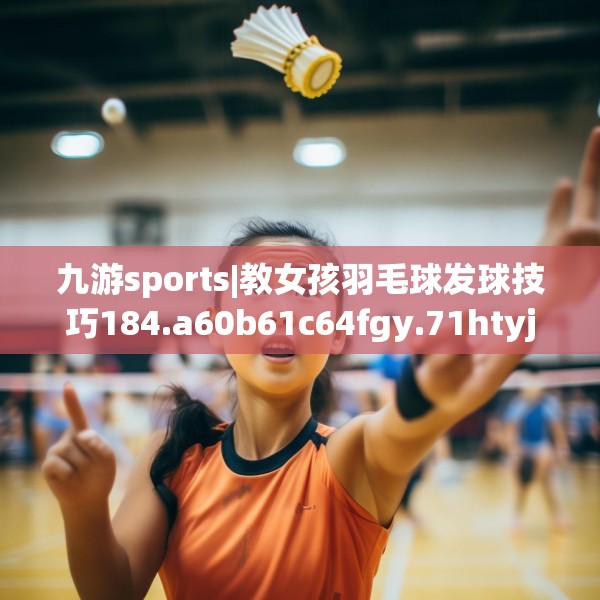 九游sports|教女孩羽毛球发球技巧184.a60b61c64fgy.71htyj