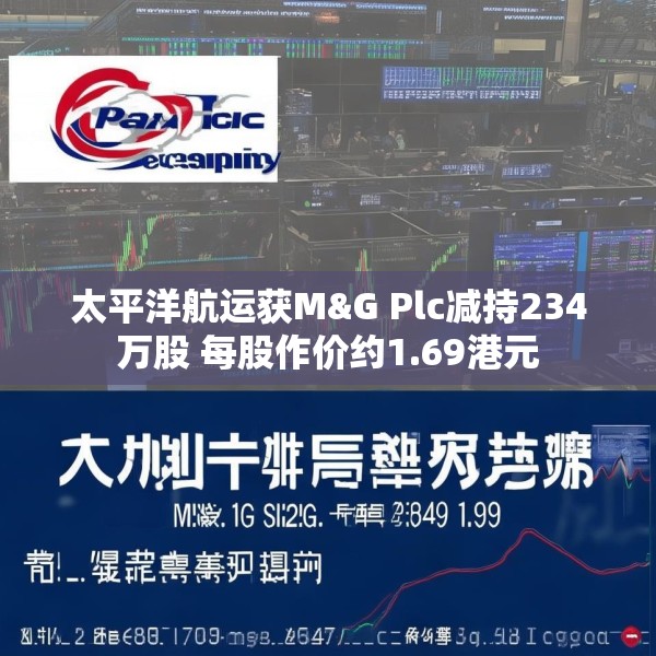 太平洋航运获M&G Plc减持234万股 每股作价约1.69港元