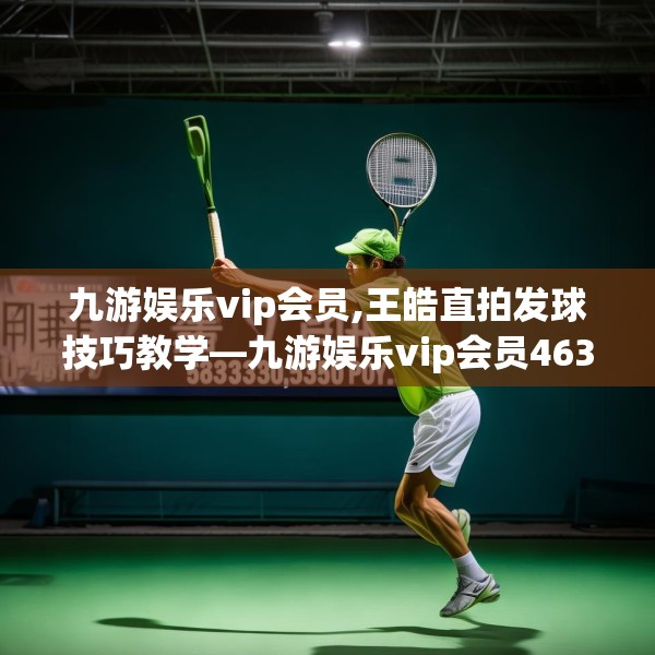 九游娱乐vip会员,王皓直拍发球技巧教学—九游娱乐vip会员463.a339b340c343fgy.350poiy