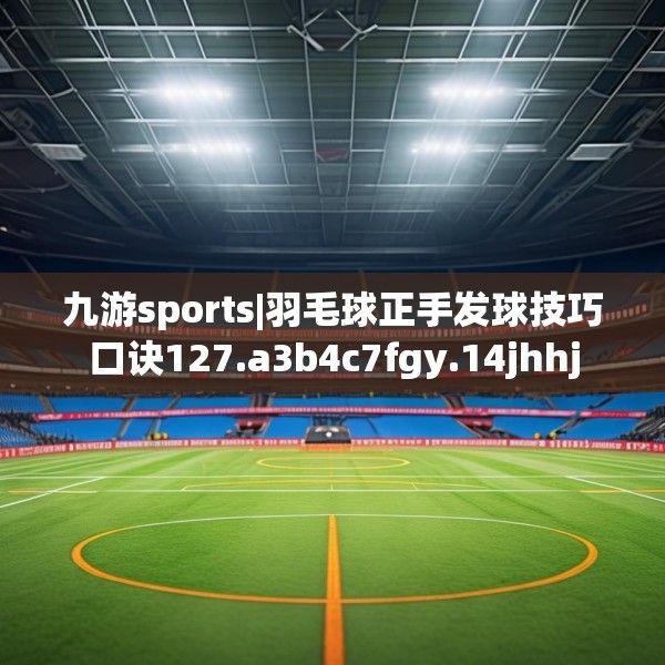 九游sports|羽毛球正手发球技巧口诀127.a3b4c7fgy.14jhhj