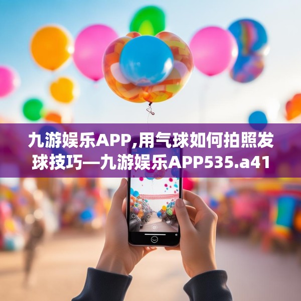 九游娱乐APP,用气球如何拍照发球技巧—九游娱乐APP535.a411b412c415fgy.422poiy