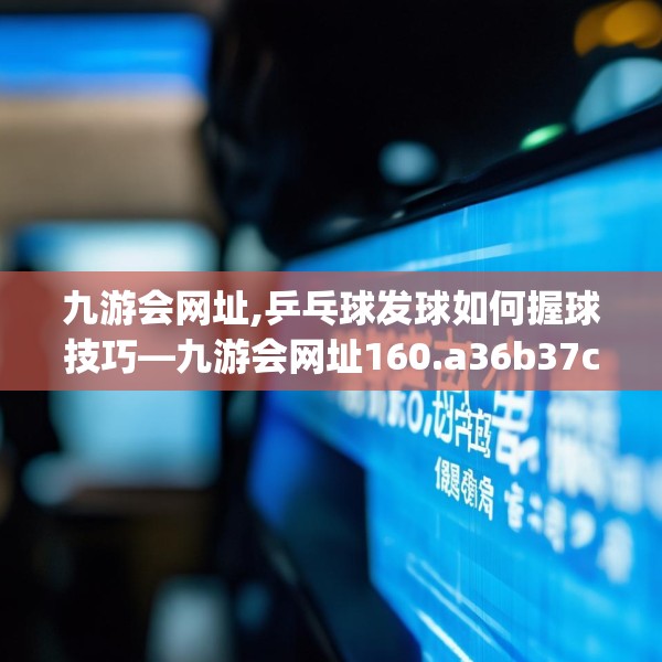 九游会网址,乒乓球发球如何握球技巧—九游会网址160.a36b37c40fgy.47dewqe