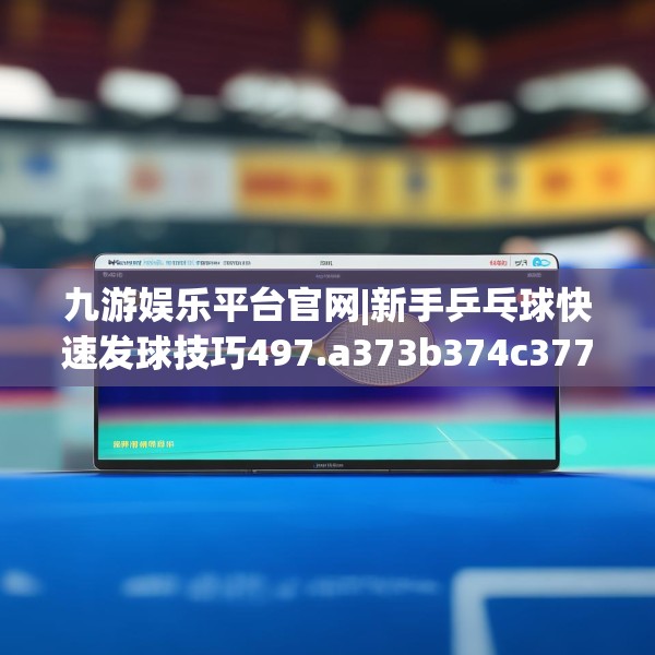 九游娱乐平台官网|新手乒乓球快速发球技巧497.a373b374c377fgy.384cvcx