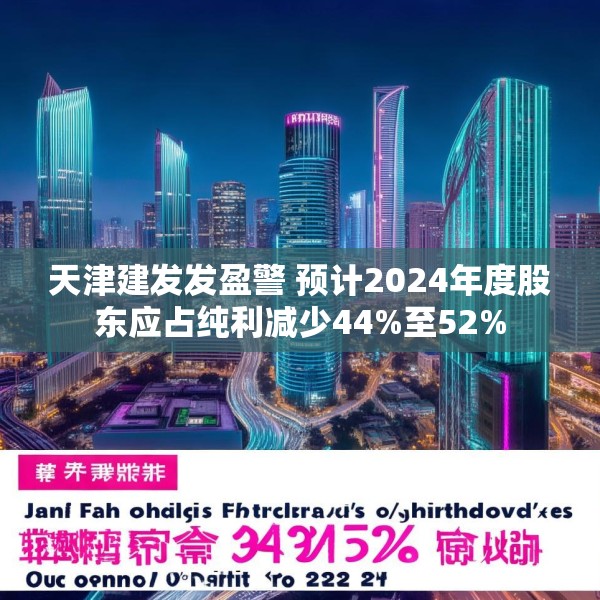 天津建发发盈警 预计2024年度股东应占纯利减少44%至52%