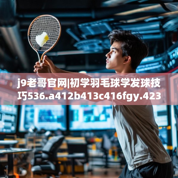 j9老哥官网|初学羽毛球学发球技巧536.a412b413c416fgy.423xczxv