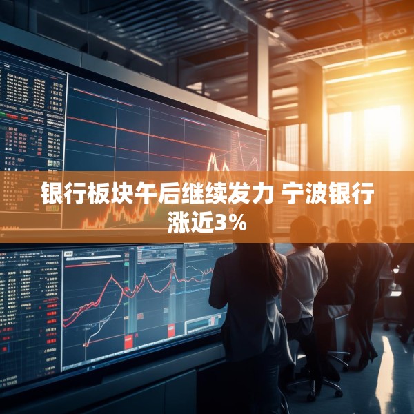 银行板块午后继续发力 宁波银行涨近3%