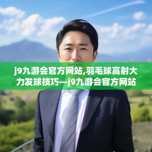 j9九游会官方网站,羽毛球高射大力发球技巧—j9九游会官方网站358.a234b235c238fgy.245dewqe