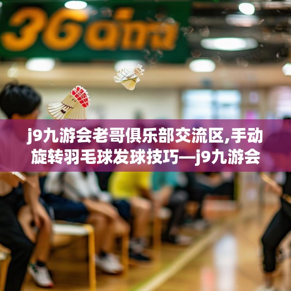 j9九游会老哥俱乐部交流区,手动旋转羽毛球发球技巧—j9九游会老哥俱乐部交流区360.a236b237c240fgy.247nbn