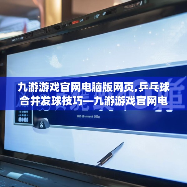 九游游戏官网电脑版网页,乒乓球合并发球技巧—九游游戏官网电脑版网页524.a400b401c404fgy.41176662