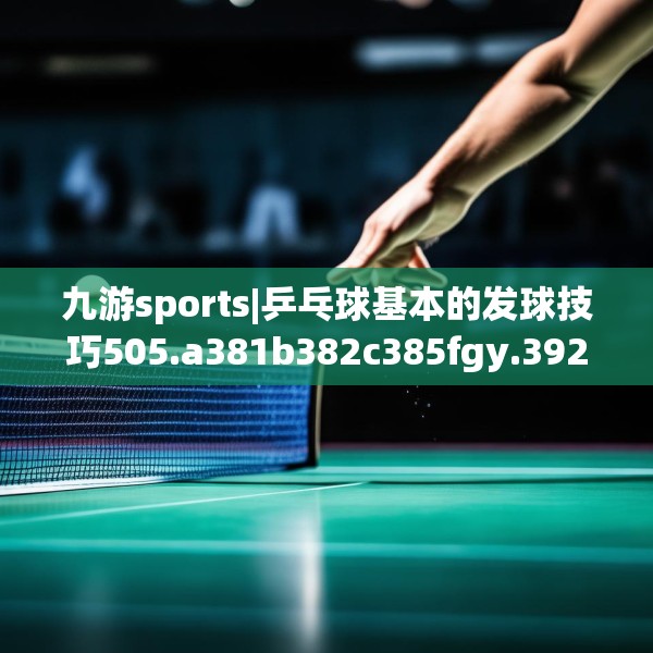 九游sports|乒乓球基本的发球技巧505.a381b382c385fgy.392jhhj