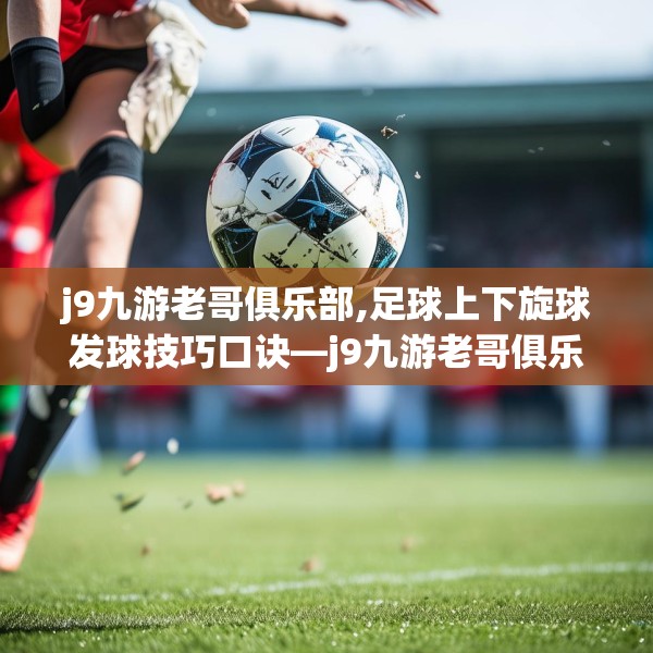 j9九游老哥俱乐部,足球上下旋球发球技巧口诀—j9九游老哥俱乐部173.a49b50c53fgy.60cvcx