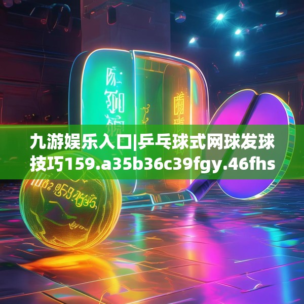 九游娱乐入口|乒乓球式网球发球技巧159.a35b36c39fgy.46fhsg