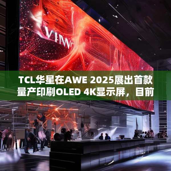 TCL华星在AWE 2025展出首款量产印刷OLED 4K显示屏，目前产能是5.5K