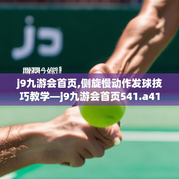 j9九游会首页,侧旋慢动作发球技巧教学—j9九游会首页541.a417b418c421fgy.428jhhj