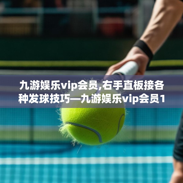 九游娱乐vip会员,右手直板接各种发球技巧—九游娱乐vip会员172.a48b49c52fgy.59sdA