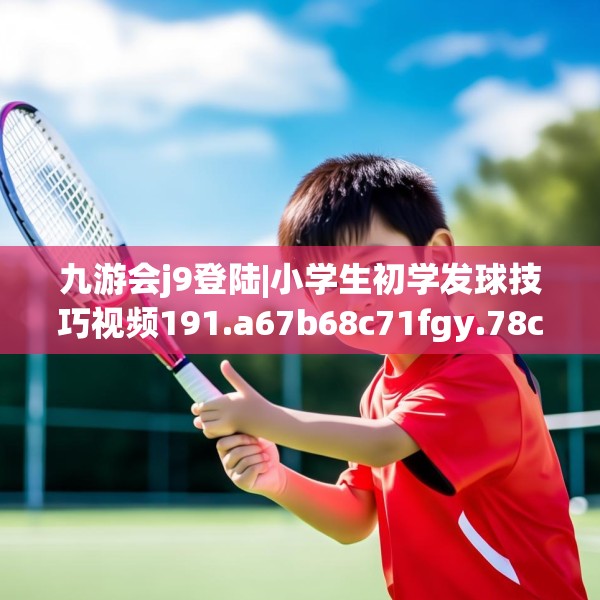 九游会j9登陆|小学生初学发球技巧视频191.a67b68c71fgy.78cvcx