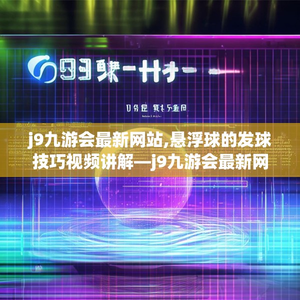 j9九游会最新网站,悬浮球的发球技巧视频讲解—j9九游会最新网站607.a483b484c487fgy.494poiy