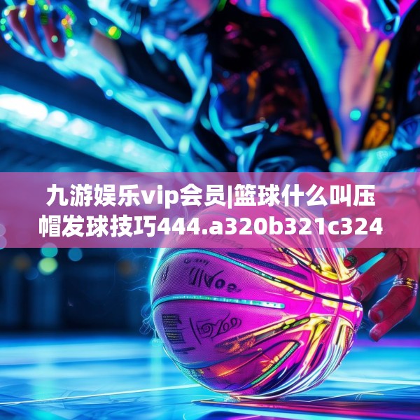 九游娱乐vip会员|篮球什么叫压帽发球技巧444.a320b321c324fgy.331lkjl