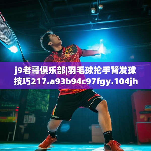 j9老哥俱乐部|羽毛球抡手臂发球技巧217.a93b94c97fgy.104jhhj