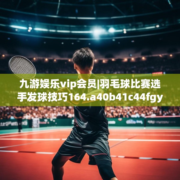 九游娱乐vip会员|羽毛球比赛选手发球技巧164.a40b41c44fgy.5176682