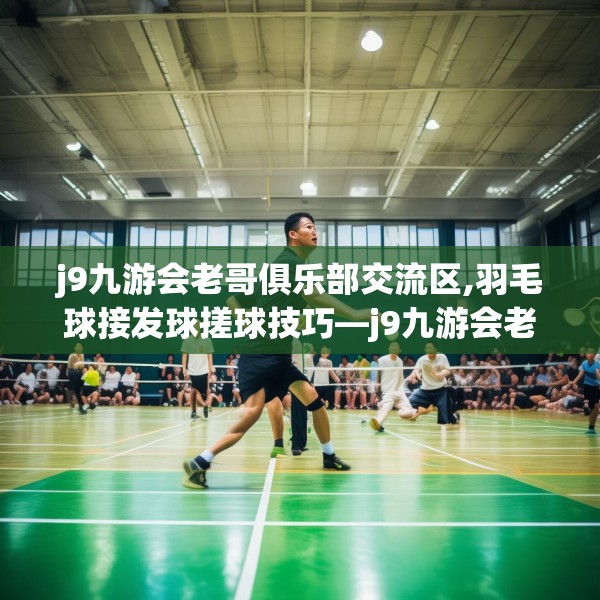 j9九游会老哥俱乐部交流区,羽毛球接发球搓球技巧—j9九游会老哥俱乐部交流区523.a399b400c403fgy.410jhhj