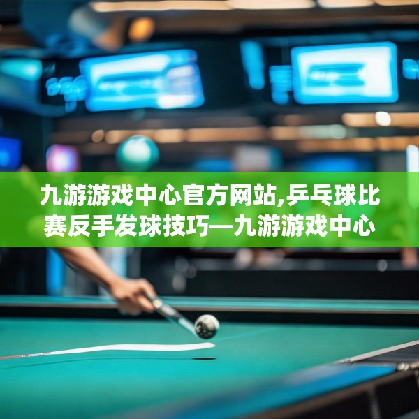 九游游戏中心官方网站,乒乓球比赛反手发球技巧—九游游戏中心官方网站398.a274b275c278fgy.28576669