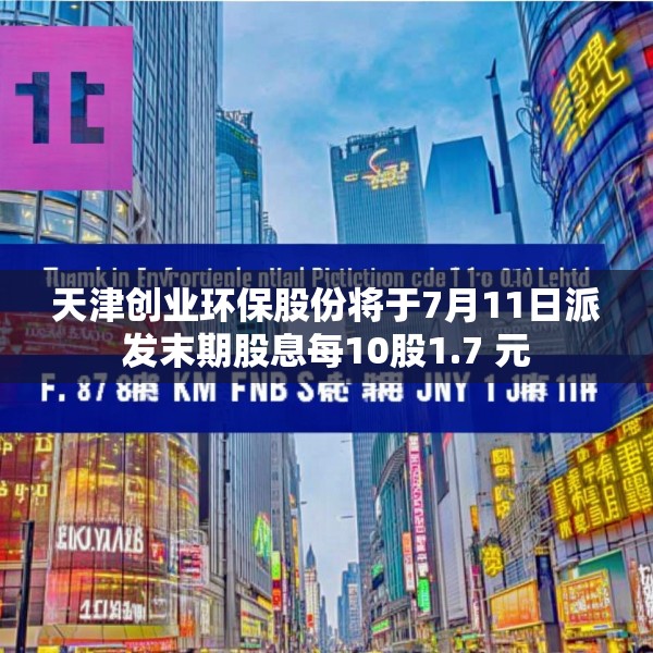 天津创业环保股份将于7月11日派发末期股息每10股1.7 元