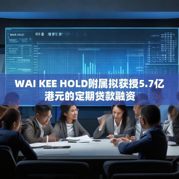 WAI KEE HOLD附属拟获授5.7亿港元的定期贷款融资