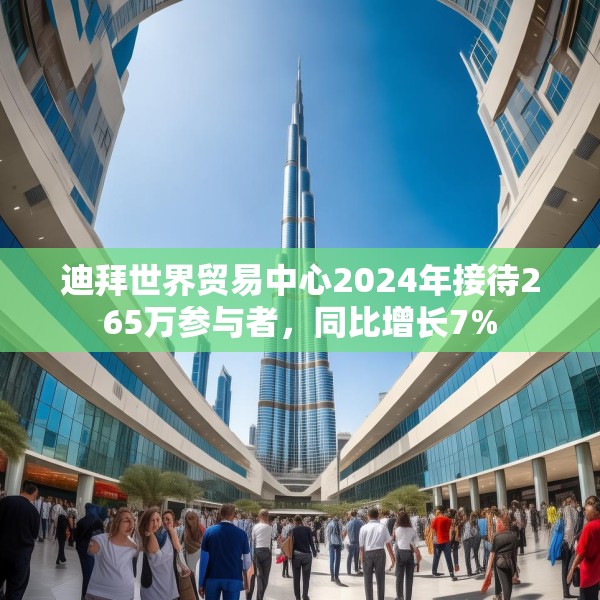 迪拜世界贸易中心2024年接待265万参与者，同比增长7%