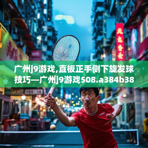 广州j9游戏,直板正手侧下旋发球技巧—广州j9游戏508.a384b385c388fgy.395htyj