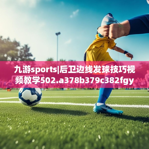 九游sports|后卫边线发球技巧视频教学502.a378b379c382fgy.389dewqe